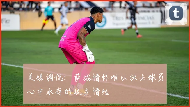美媒调侃：萨城情怀难以抹去球员心中永存的故乡情结