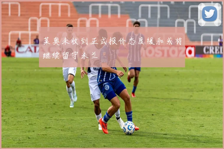 莱奥未收到正式报价态度缓和或将继续留守米兰