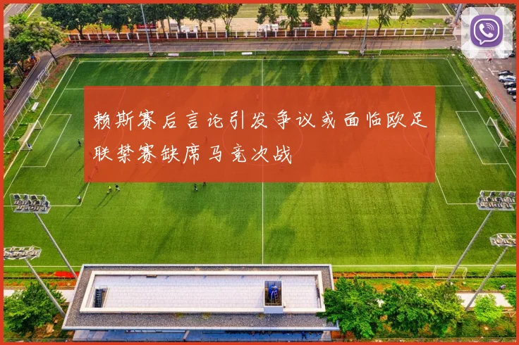 赖斯赛后言论引发争议或面临欧足联禁赛缺席马竞次战