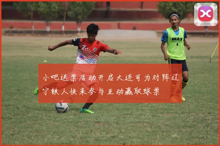 小吧送票活动开启大连可为对阵辽宁铁人快来参与互动赢取球票