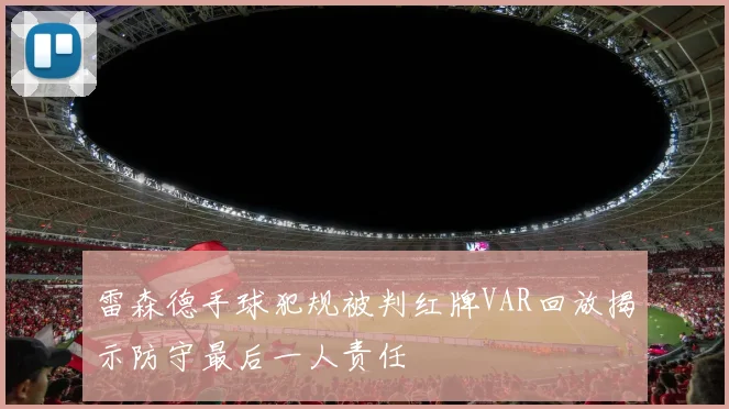 雷森德手球犯规被判红牌VAR回放揭示防守最后一人责任