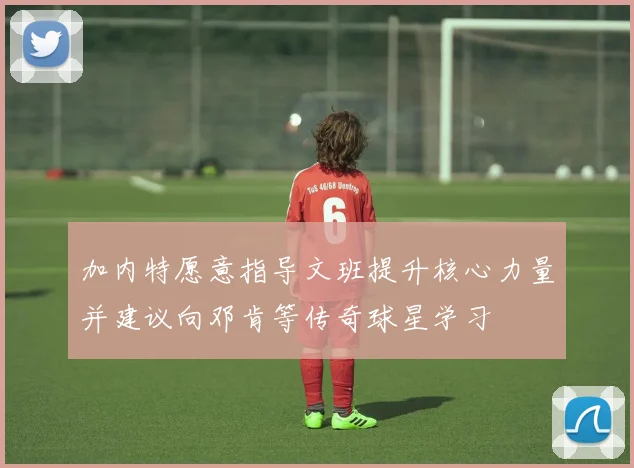 加内特愿意指导文班提升核心力量并建议向邓肯等传奇球星学习