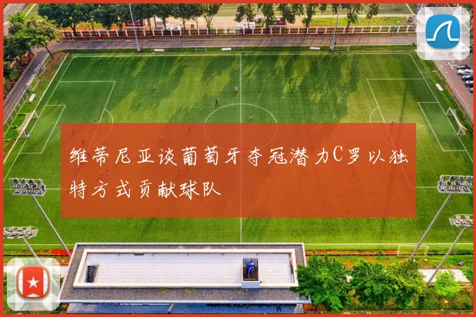 维蒂尼亚谈葡萄牙夺冠潜力C罗以独特方式贡献球队