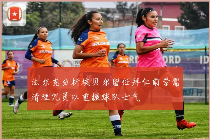 法尔克分析埃贝尔留任拜仁前景需清理冗员以重振球队士气