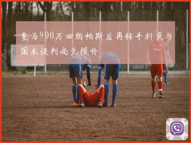 皇马900万回购帕斯后再转手科莫与国米谈判尚无报价