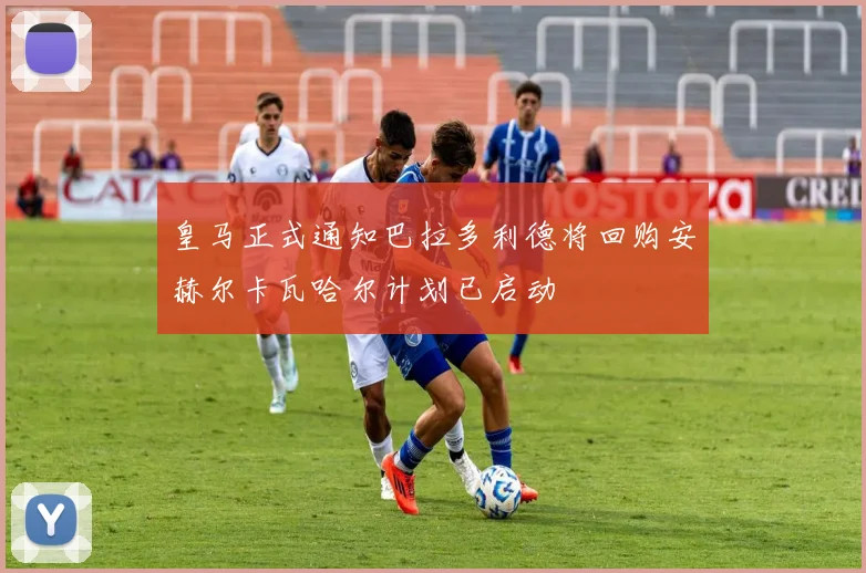皇马正式通知巴拉多利德将回购安赫尔卡瓦哈尔计划已启动
