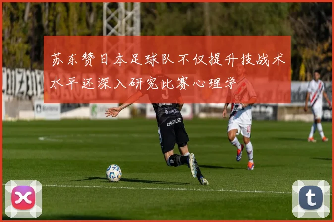 苏东赞日本足球队不仅提升技战术水平还深入研究比赛心理学